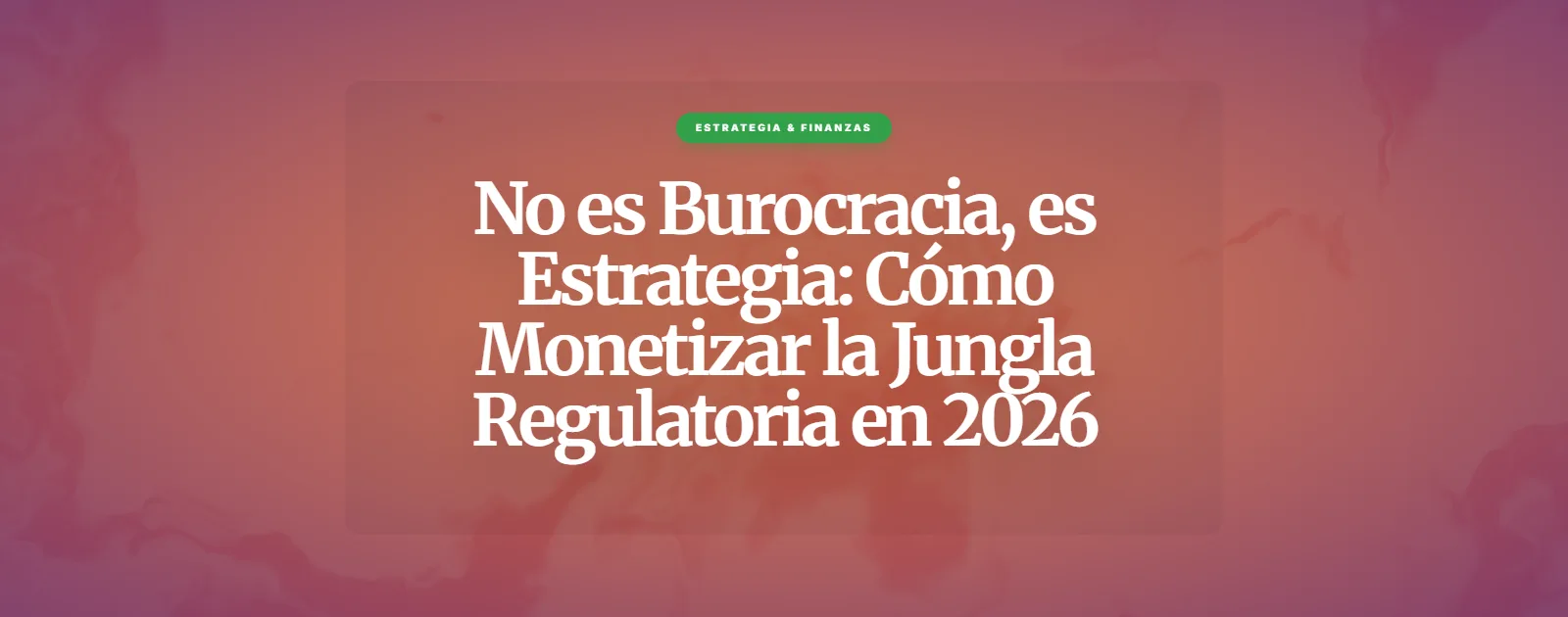 No es Burocracia, es Estrategia: Cómo Monetizar la Jungla Regulatoria en 2026