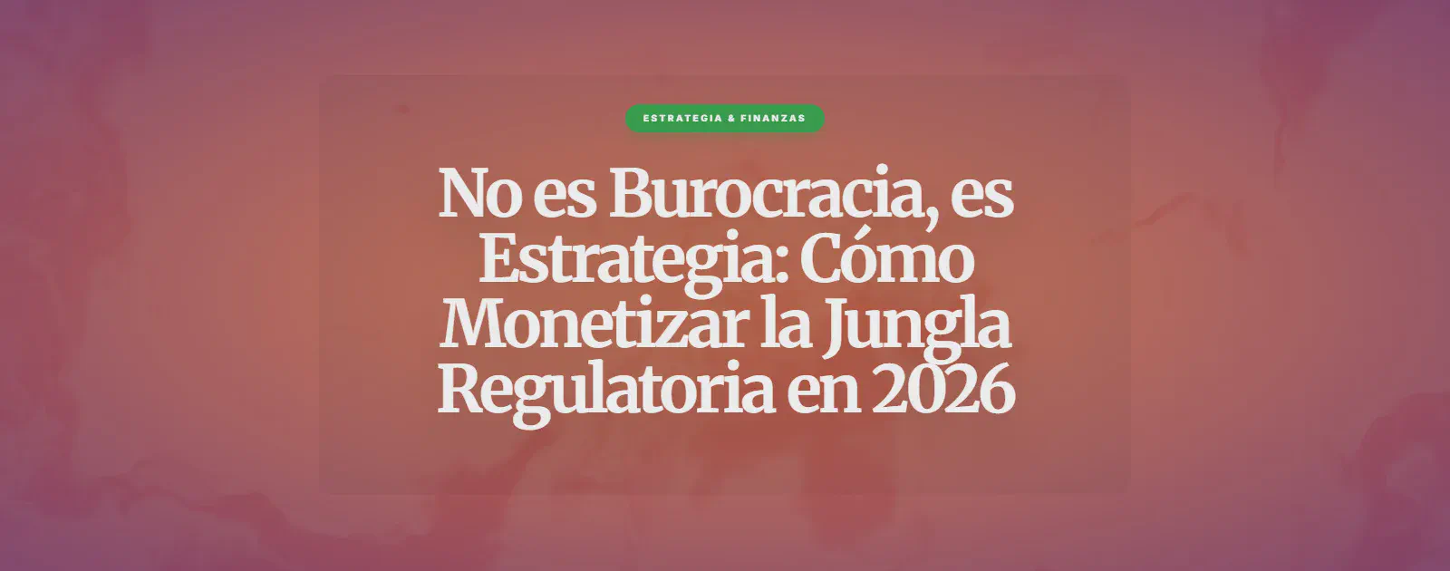No es Burocracia, es Estrategia: Cómo Monetizar la Jungla Regulatoria en 2026